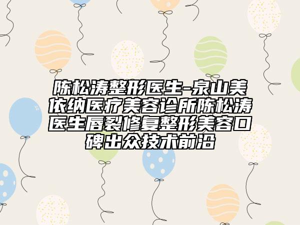 陳松濤整形醫(yī)生-泉山美依納醫(yī)療美容診所陳松濤醫(yī)生唇裂修復(fù)整形美容口碑出眾技術(shù)前沿
