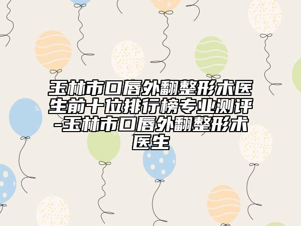 玉林市口唇外翻整形術(shù)醫(yī)生前十位排行榜專業(yè)測(cè)評(píng)-玉林市口唇外翻整形術(shù)醫(yī)生