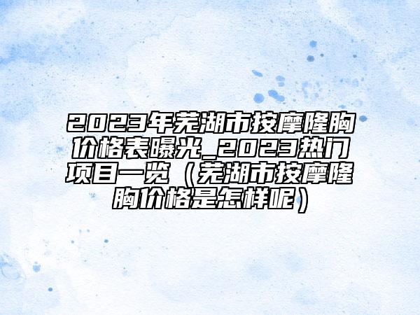 2023年蕪湖市按摩隆胸價(jià)格表曝光_2023熱門項(xiàng)目一覽（蕪湖市按摩隆胸價(jià)格是怎樣呢）