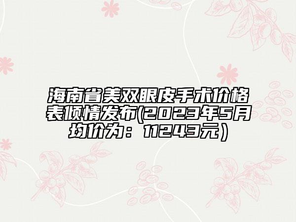海南省美雙眼皮手術(shù)價格表傾情發(fā)布(2023年5月均價為：11243元）