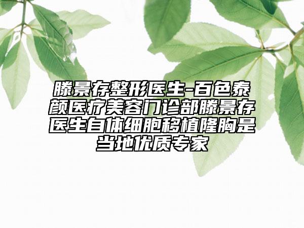 滕景存整形醫(yī)生-百色泰顏醫(yī)療美容門診部滕景存醫(yī)生自體細(xì)胞移植隆胸是當(dāng)?shù)貎?yōu)質(zhì)專家