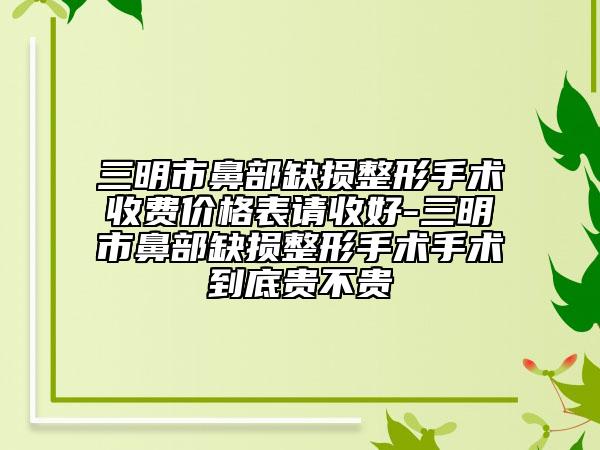 三明市鼻部缺損整形手術(shù)收費價格表請收好-三明市鼻部缺損整形手術(shù)手術(shù)到底貴不貴