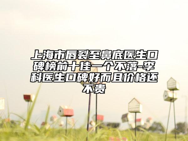 上海市唇裂至鼻底醫(yī)生口碑榜前十佳一個(gè)不落-李科醫(yī)生口碑好而且價(jià)格還不貴
