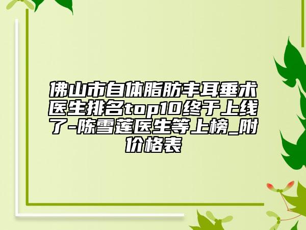 佛山市自體脂肪豐耳垂術(shù)醫(yī)生排名top10終于上線了-陳雪蓮醫(yī)生等上榜_附價(jià)格表