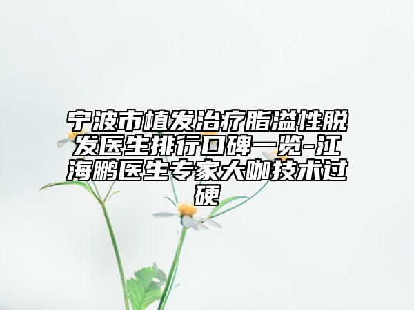 寧波市植發(fā)治療脂溢性脫發(fā)醫(yī)生排行口碑一覽-江海鵬醫(yī)生專家大咖技術過硬