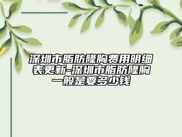 深圳市脂肪隆胸費(fèi)用明細(xì)表更新-深圳市脂肪隆胸一般是要多少錢