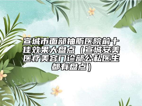 宣城市面部抽脂醫(yī)院前十佳效果大盤點(diǎn)（宣城安美醫(yī)療美容門診部公私醫(yī)生都有盤點(diǎn)）