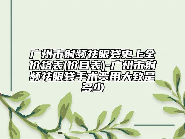 廣州市射頻祛眼袋史上全價格表(價目表)-廣州市射頻祛眼袋手術費用大致是多少