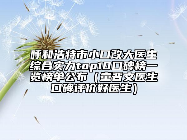 呼和浩特市小口改大醫(yī)生綜合實(shí)力top10口碑榜一覽榜單公布（童晉文醫(yī)生口碑評(píng)價(jià)好醫(yī)生）