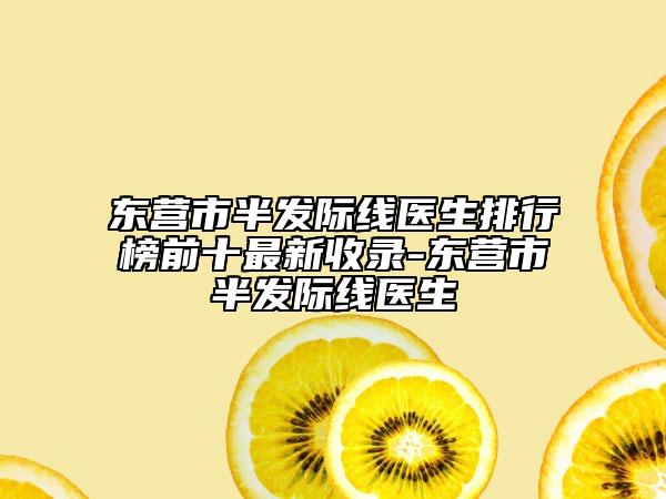 東營市半發(fā)際線醫(yī)生排行榜前十最新收錄-東營市半發(fā)際線醫(yī)生