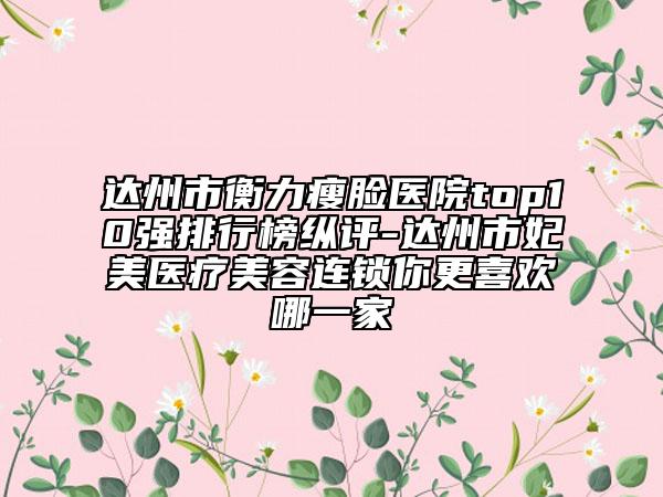 達(dá)州市衡力瘦臉醫(yī)院top10強(qiáng)排行榜縱評-達(dá)州市妃美醫(yī)療美容連鎖你更喜歡哪一家