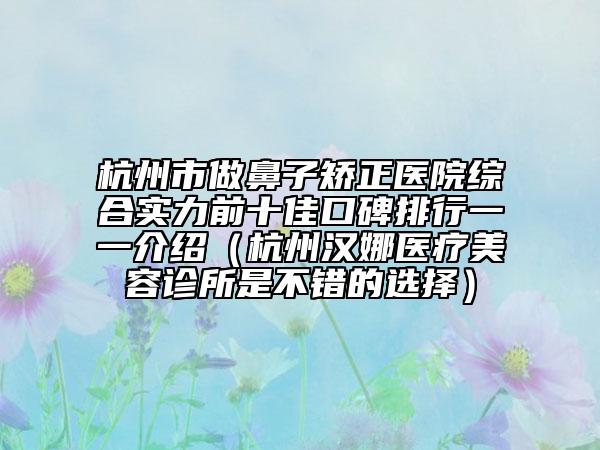 杭州市做鼻子矯正醫(yī)院綜合實(shí)力前十佳口碑排行一一介紹（杭州漢娜醫(yī)療美容診所是不錯的選擇）