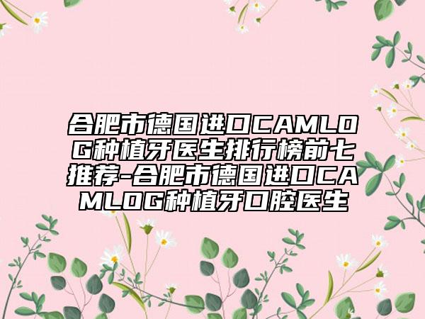 合肥市德國進(jìn)口CAMLOG種植牙醫(yī)生排行榜前七推薦-合肥市德國進(jìn)口CAMLOG種植牙口腔醫(yī)生