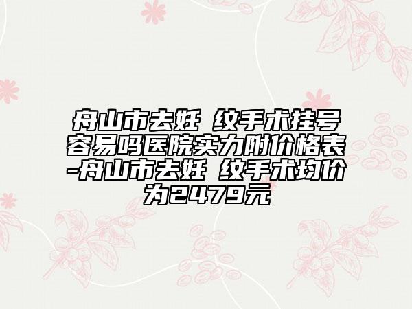 舟山市去妊姃紋手術(shù)掛號容易嗎醫(yī)院實力附價格表-舟山市去妊姃紋手術(shù)均價為2479元