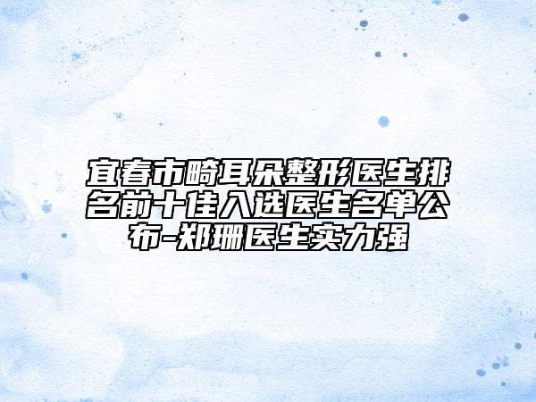 宜春市畸耳朵整形醫(yī)生排名前十佳入選醫(yī)生名單公布-鄭珊醫(yī)生實力強