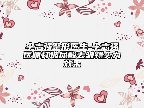李志強(qiáng)整形醫(yī)生-李志強(qiáng)醫(yī)師打玻尿酸去皺翱實(shí)力效果