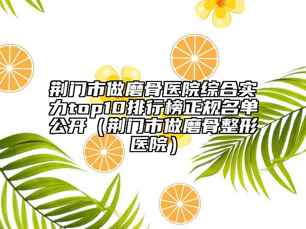 荊門市做磨骨醫(yī)院綜合實力top10排行榜正規(guī)名單公開（荊門市做磨骨整形醫(yī)院）
