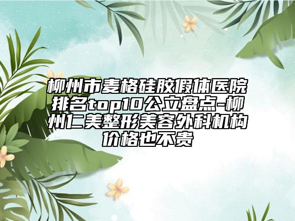 柳州市麥格硅膠假體醫(yī)院排名top10公立盤點-柳州仁美整形美容外科機構(gòu)價格也不貴