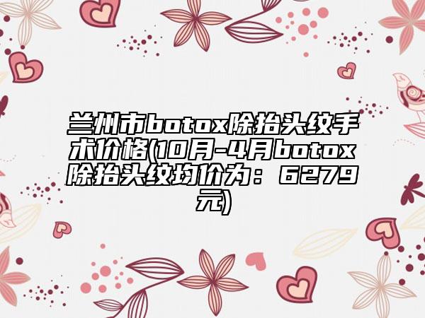 蘭州市botox除抬頭紋手術(shù)價(jià)格(10月-4月botox除抬頭紋均價(jià)為：6279元)
