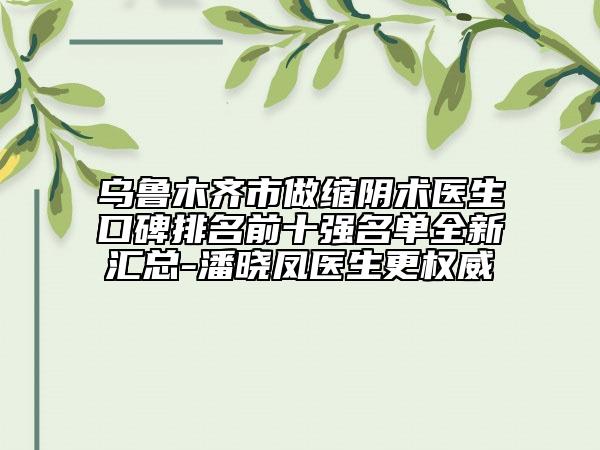 烏魯木齊市做縮陰術(shù)醫(yī)生口碑排名前十強(qiáng)名單全新匯總-潘曉鳳醫(yī)生更權(quán)威