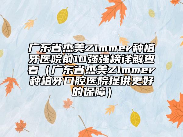 廣東省杰美Zimmer種植牙醫(yī)院前10強強榜詳解查看（廣東省杰美Zimmer種植牙口腔醫(yī)院提供更好的保障）