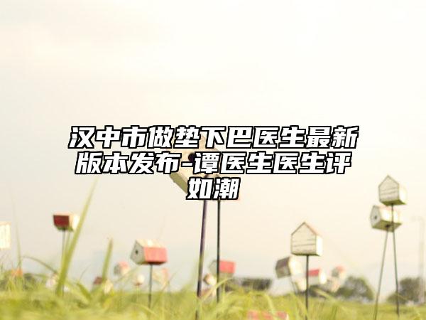 漢中市做墊下巴醫(yī)生最新版本發(fā)布-譚醫(yī)生醫(yī)生評(píng)如潮