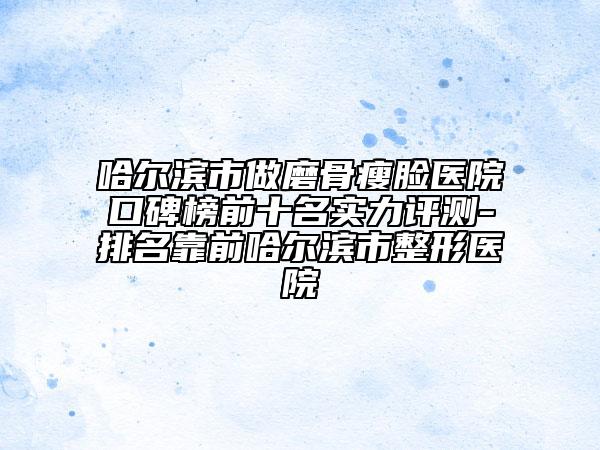 哈爾濱市做磨骨瘦臉醫(yī)院口碑榜前十名實(shí)力評(píng)測(cè)-排名靠前哈爾濱市整形醫(yī)院