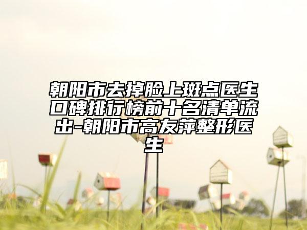 朝陽市去掉臉上斑點(diǎn)醫(yī)生口碑排行榜前十名清單流出-朝陽市高友萍整形醫(yī)生