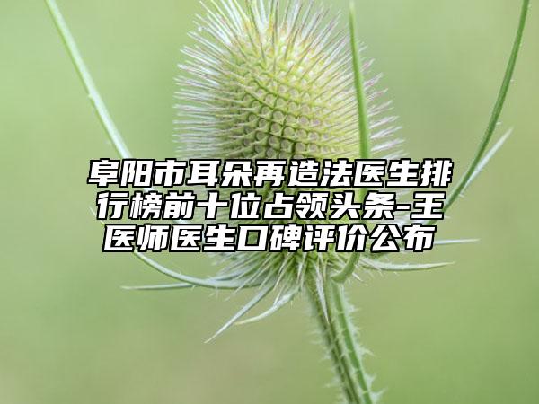 阜陽(yáng)市耳朵再造法醫(yī)生排行榜前十位占領(lǐng)頭條-王醫(yī)師醫(yī)生口碑評(píng)價(jià)公布