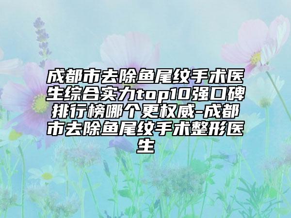 成都市去除魚(yú)尾紋手術(shù)醫(yī)生綜合實(shí)力top10強(qiáng)口碑排行榜哪個(gè)更權(quán)威-成都市去除魚(yú)尾紋手術(shù)整形醫(yī)生