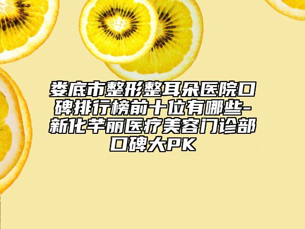 婁底市整形整耳朵醫(yī)院口碑排行榜前十位有哪些-新化芊麗醫(yī)療美容門診部口碑大PK