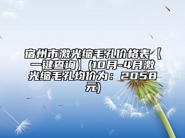 宿州市激光縮毛孔價(jià)格表【一鍵查詢】(10月-4月激光縮毛孔均價(jià)為：2058元)