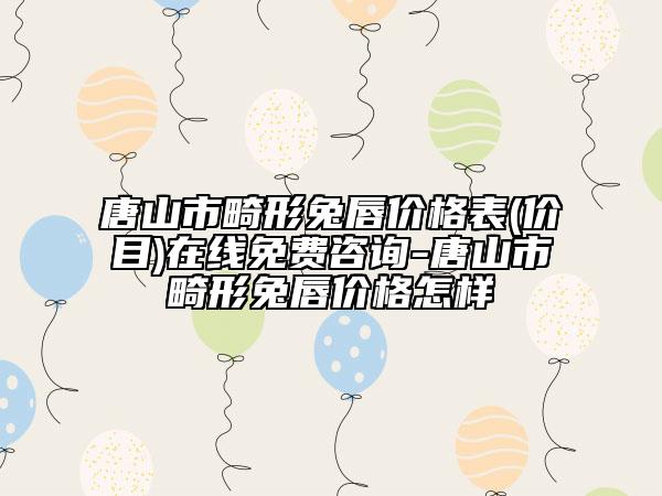 唐山市畸形兔唇價(jià)格表(價(jià)目)在線免費(fèi)咨詢-唐山市畸形兔唇價(jià)格怎樣