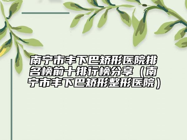 南寧市豐下巴矯形醫(yī)院排名榜前十排行榜分享（南寧市豐下巴矯形整形醫(yī)院）