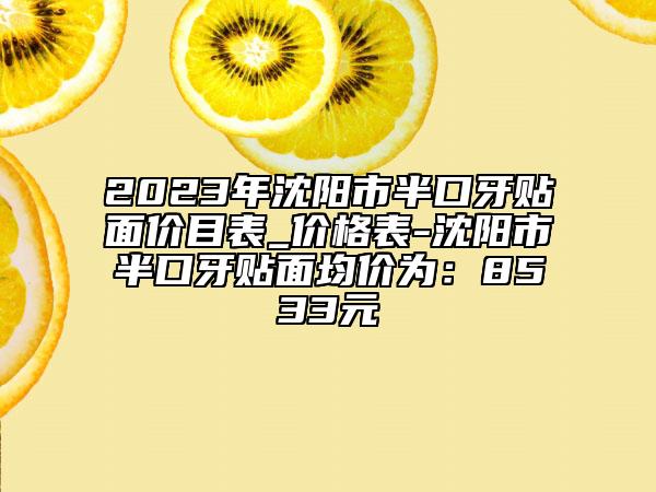 2023年沈陽市半口牙貼面價目表_價格表-沈陽市半口牙貼面均價為：8533元