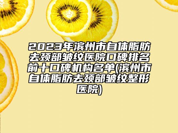 2023年濱州市自體脂肪去頸部皺紋醫(yī)院口碑排名前十口碑機(jī)構(gòu)名單(濱州市自體脂肪去頸部皺紋整形醫(yī)院)