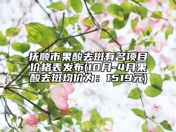 撫順市果酸去斑有名項(xiàng)目?jī)r(jià)格表發(fā)布(10月-4月果酸去斑均價(jià)為：1519元)