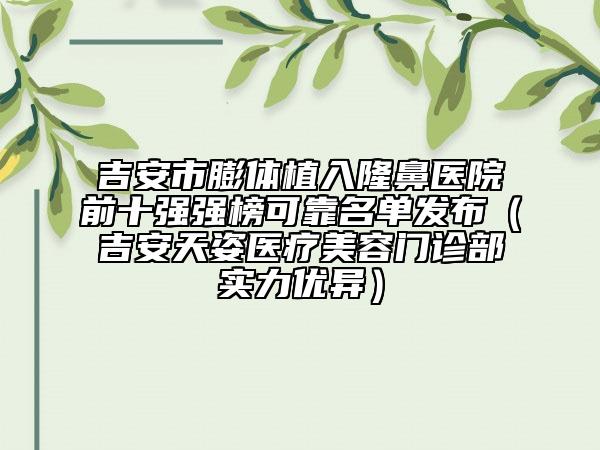 吉安市膨體植入隆鼻醫(yī)院前十強(qiáng)強(qiáng)榜可靠名單發(fā)布（吉安天姿醫(yī)療美容門診部實(shí)力優(yōu)異）