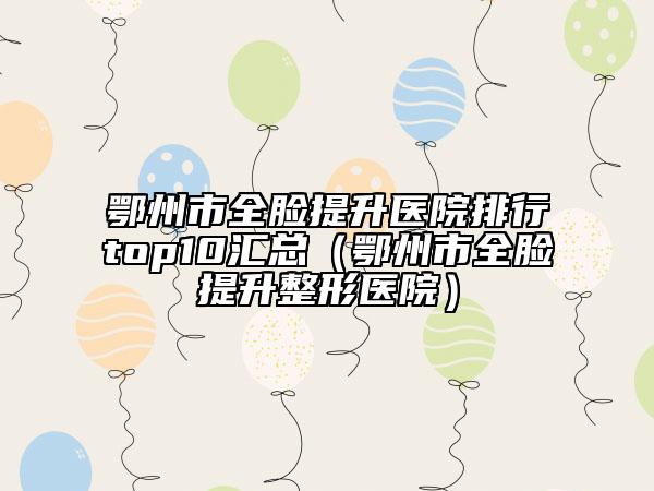 鄂州市全臉提升醫(yī)院排行top10匯總（鄂州市全臉提升整形醫(yī)院）