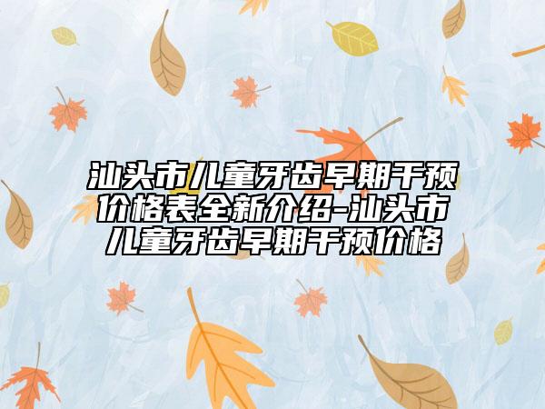 汕頭市兒童牙齒早期干預價格表全新介紹-汕頭市兒童牙齒早期干預價格
