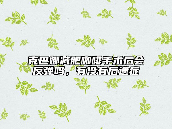 克巴娜減肥咖啡手術(shù)后會反彈嗎，有沒有后遺癥
