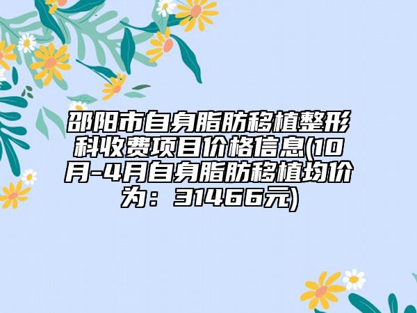 邵陽(yáng)市自身脂肪移植整形科收費(fèi)項(xiàng)目?jī)r(jià)格信息(10月-4月自身脂肪移植均價(jià)為：31466元)