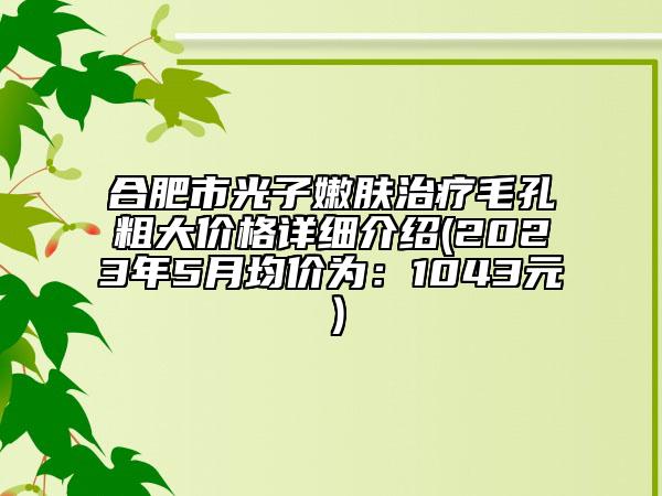 合肥市光子嫩膚治療毛孔粗大價(jià)格詳細(xì)介紹(2023年5月均價(jià)為：1043元）