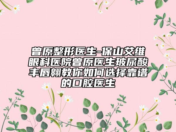曾原整形醫(yī)生-保山艾維眼科醫(yī)院曾原醫(yī)生玻尿酸豐唇翱教你如何選擇靠譜的口腔醫(yī)生