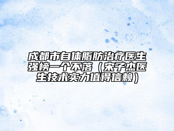 成都市自體脂肪治療醫(yī)生強(qiáng)榜一個不落（宋子杰醫(yī)生技術(shù)實(shí)力值得信賴）