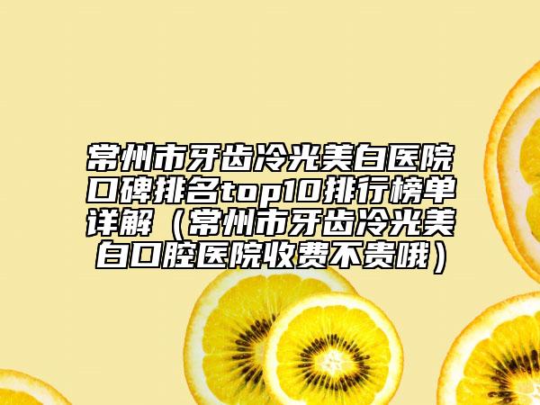 常州市牙齒冷光美白醫(yī)院口碑排名top10排行榜單詳解（常州市牙齒冷光美白口腔醫(yī)院收費不貴哦）