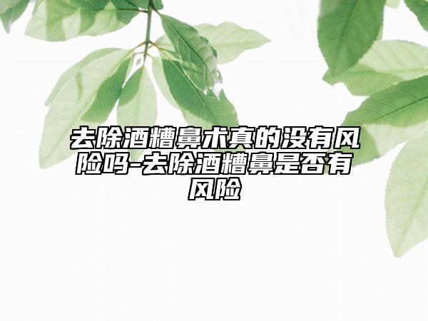 去除酒糟鼻術(shù)真的沒有風(fēng)險(xiǎn)嗎-去除酒糟鼻是否有風(fēng)險(xiǎn)