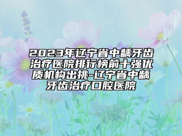 2023年遼寧省中齲牙齒治療醫(yī)院排行榜前十強(qiáng)優(yōu)質(zhì)機(jī)構(gòu)出挑-遼寧省中齲牙齒治療口腔醫(yī)院