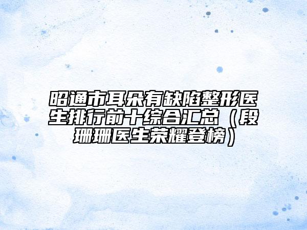昭通市耳朵有缺陷整形醫(yī)生排行前十綜合匯總（段珊珊醫(yī)生榮耀登榜）