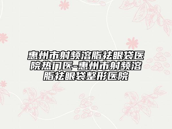 惠州市射頻溶脂祛眼袋醫(yī)院熱門醫(yī)-惠州市射頻溶脂祛眼袋整形醫(yī)院